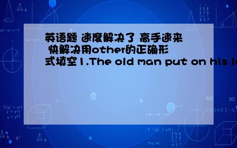 英语题 速度解决了 高手速来 快解决用other的正确形式填空1.The old man put on his left glove ,then____2.Won't you have         cup of tea?另外几道1.He always thinks ——————other people first2.I am            （考