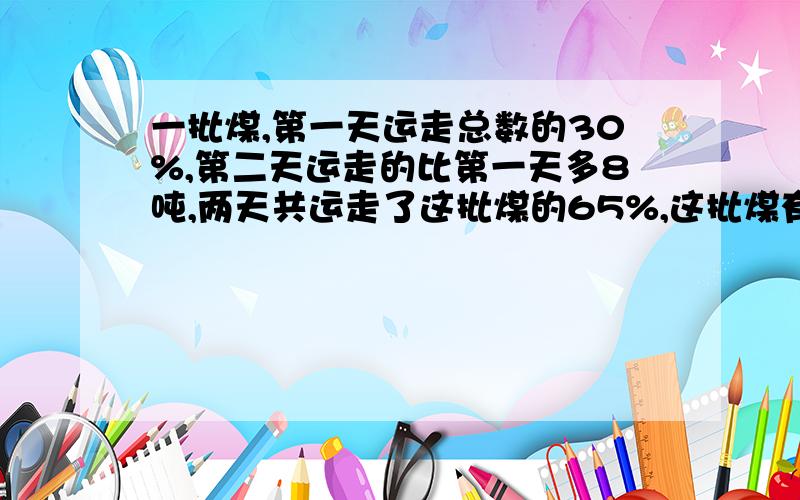 一批煤,第一天运走总数的30%,第二天运走的比第一天多8吨,两天共运走了这批煤的65%,这批煤有多少吨?