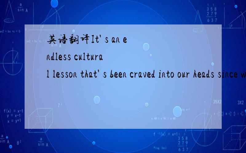 英语翻译It' s an endless cultural lesson that' s been craved into our heads since we were children,watching cartoons such as 