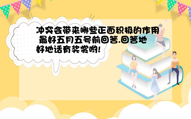 冲突会带来哪些正面积极的作用 最好五月五号前回答.回答地好地话有奖赏哟!