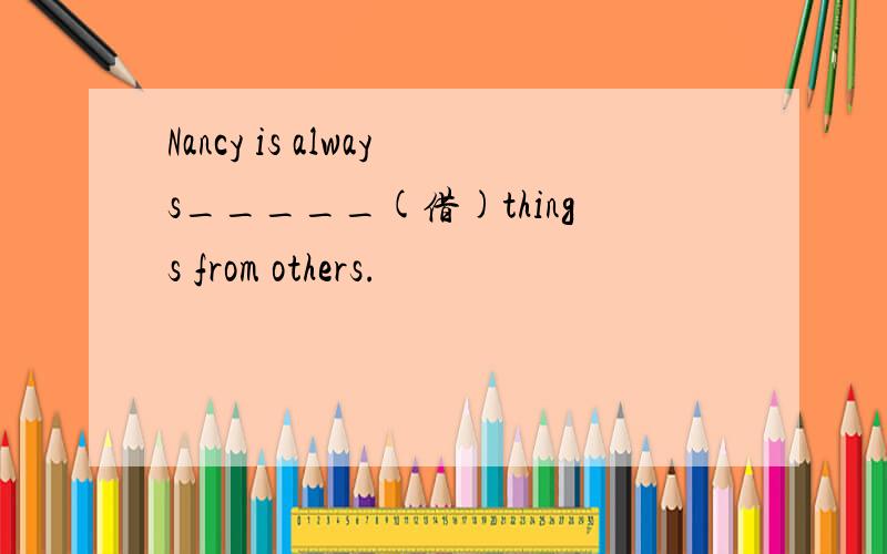 Nancy is always_____(借)things from others.