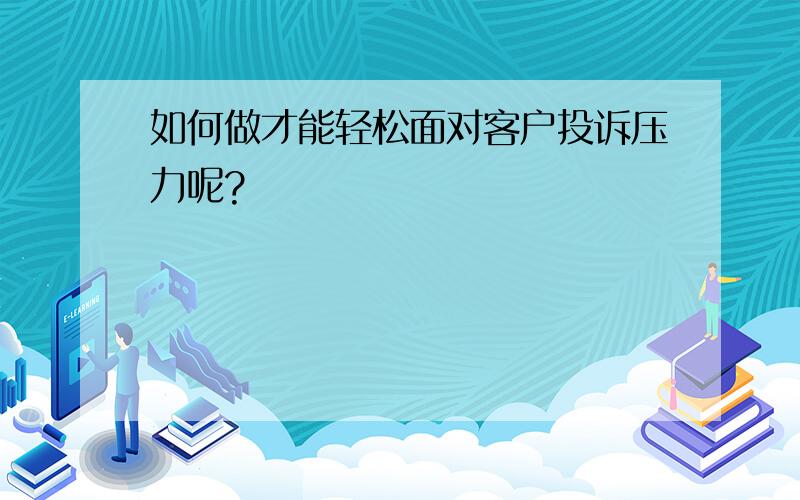 如何做才能轻松面对客户投诉压力呢?