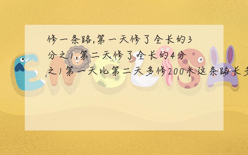 修一条路,第一天修了全长的3分之1,第二天修了全长的4分之1第一天比第二天多修200米这条路长多少米