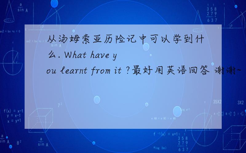 从汤姆索亚历险记中可以学到什么. What have you learnt from it ?最好用英语回答 谢谢~