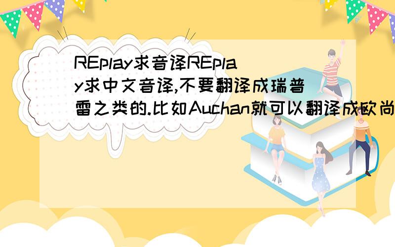 REplay求音译REplay求中文音译,不要翻译成瑞普雷之类的.比如Auchan就可以翻译成欧尚,比较时尚一点的,好记一点就可以.