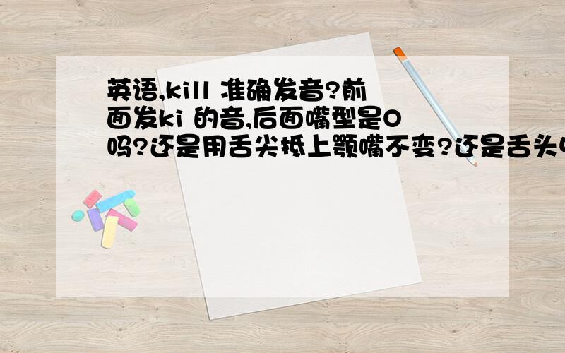 英语,kill 准确发音?前面发ki 的音,后面嘴型是O吗?还是用舌尖抵上颚嘴不变?还是舌头中部抵上颚?老实说world里面,l的音就是舌尖抵上颚,那是说英语里的L要是不在单词开头,一般都是这么发音吗