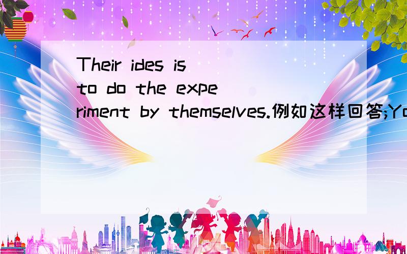 Their ides is to do the experiment by themselves.例如这样回答;You have your own plate of food.You主语 have谓语 your own plate of food宾语 翻译:你有自己的菜碟.