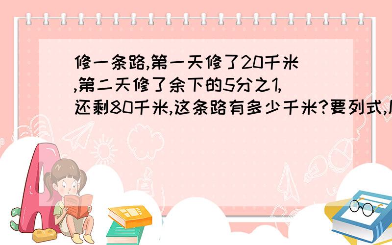 修一条路,第一天修了20千米,第二天修了余下的5分之1,还剩80千米,这条路有多少千米?要列式,原因!