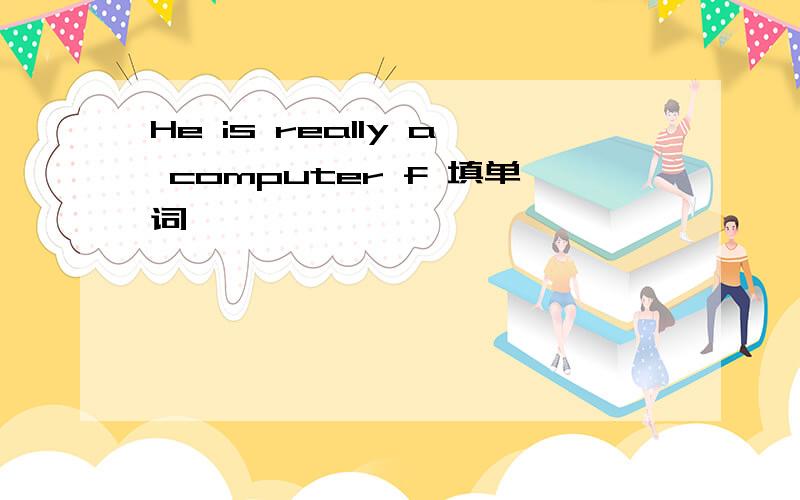 He is really a computer f 填单词