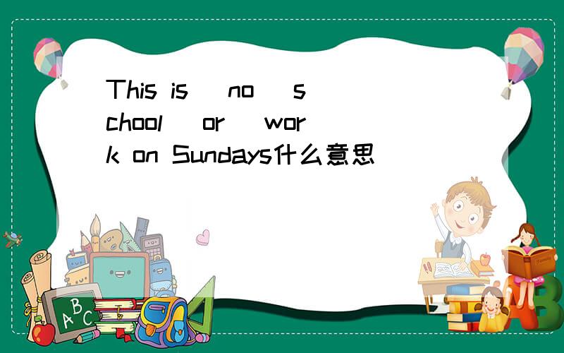 This is (no ）school( or )work on Sundays什么意思