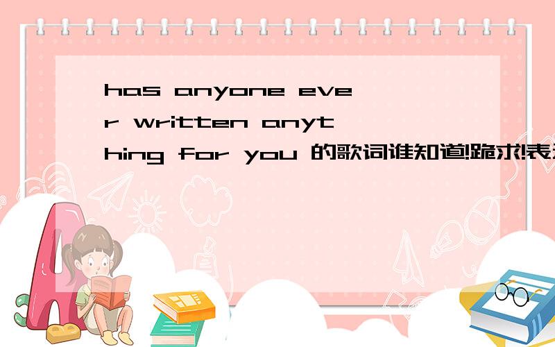 has anyone ever written anything for you 的歌词谁知道!跪求!表示有中文的也行!