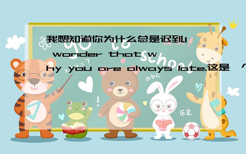 我想知道你为什么总是迟到.I wonder that why you are always late.这是一个宾语从语.请问要不要that 是不是重复了?有that 又有why?谢复!