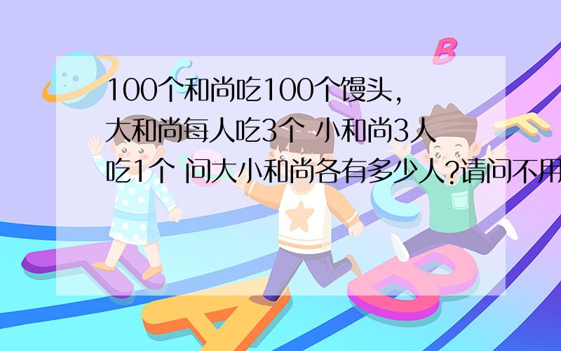 100个和尚吃100个馒头,大和尚每人吃3个 小和尚3人吃1个 问大小和尚各有多少人?请问不用方程怎么解?