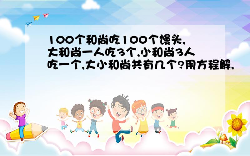 100个和尚吃100个馒头,大和尚一人吃3个,小和尚3人吃一个,大小和尚共有几个?用方程解,