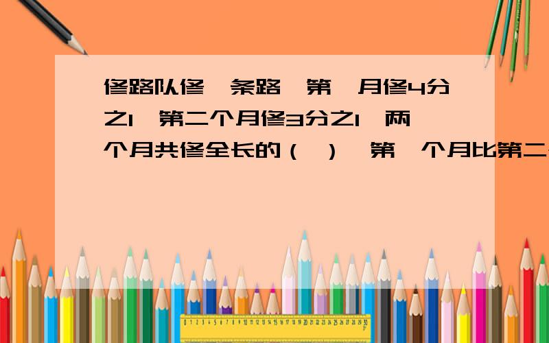 修路队修一条路,第一月修4分之1,第二个月修3分之1,两个月共修全长的（ ）,第一个月比第二个月少修全长的（ ）,还剩（ ）没修完.