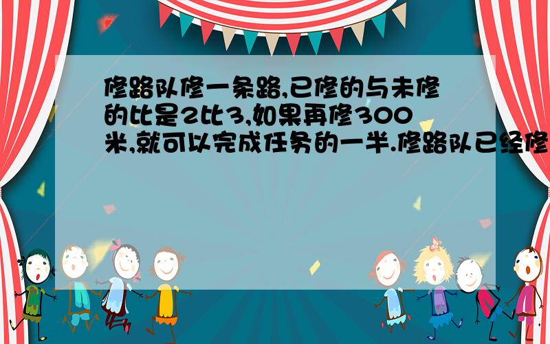 修路队修一条路,已修的与未修的比是2比3,如果再修300米,就可以完成任务的一半.修路队已经修了多少米?修路队修一条路,已修的与未修的比是2比3,如果再修300米,就可以完成任务的一半.这条路