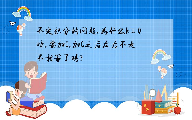 不定积分的问题,为什么k=0时,要加C,加C之后左右不是不相等了吗?