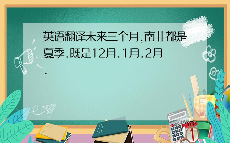 英语翻译未来三个月,南非都是夏季.既是12月.1月.2月.