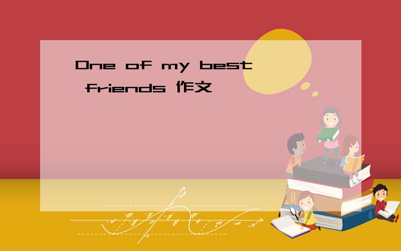 One of my best friends 作文,