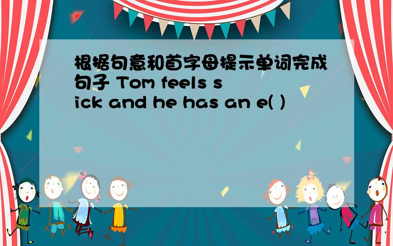 根据句意和首字母提示单词完成句子 Tom feels sick and he has an e( )