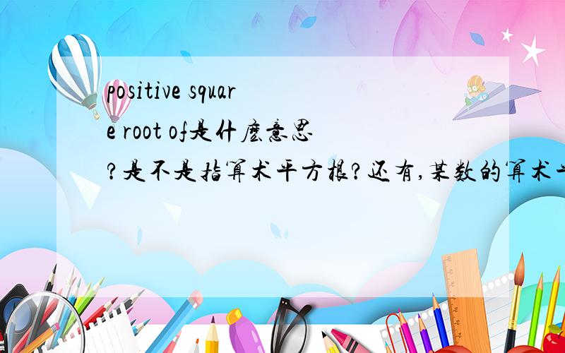 positive square root of是什麽意思?是不是指算术平方根?还有,某数的算术平方根不能是负数,请尽快！