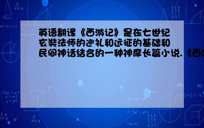 英语翻译《西游记》是在七世纪玄奘法师的巡礼和远征的基础和民间神话结合的一种神摩长篇小说.《西游记》的世界可以分成天上、地上、地下的三个空间.每个空间有下位的空间,还有每个