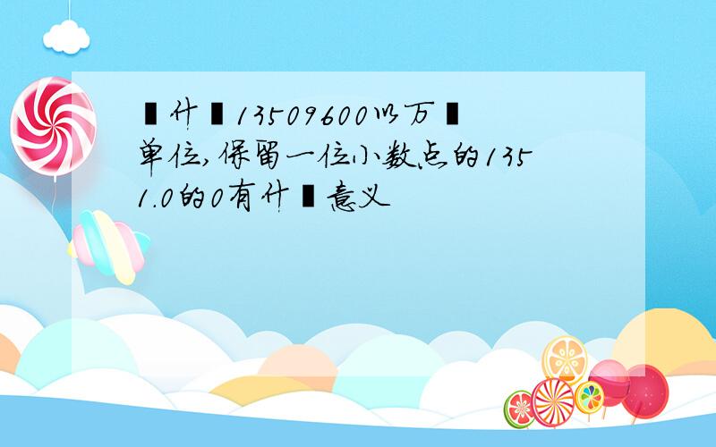 為什麼13509600以万為单位,保留一位小数点的1351.0的0有什麼意义