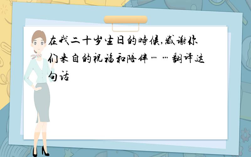 在我二十岁生日的时候,感谢你们来自的祝福和陪伴……翻译这句话