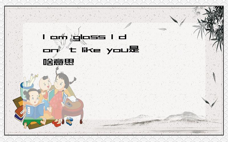 I am glass I don't like you是啥意思