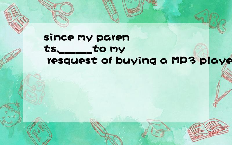 since my parents,______to my resquest of buying a MP3 player with a smile,I wrote sadly to Agony Aunt asking for suggestion and got a ________very soon.(respond;response)讲一下原因,特别是第一个空