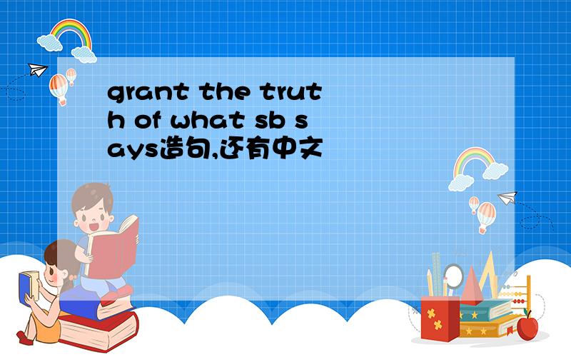 grant the truth of what sb says造句,还有中文