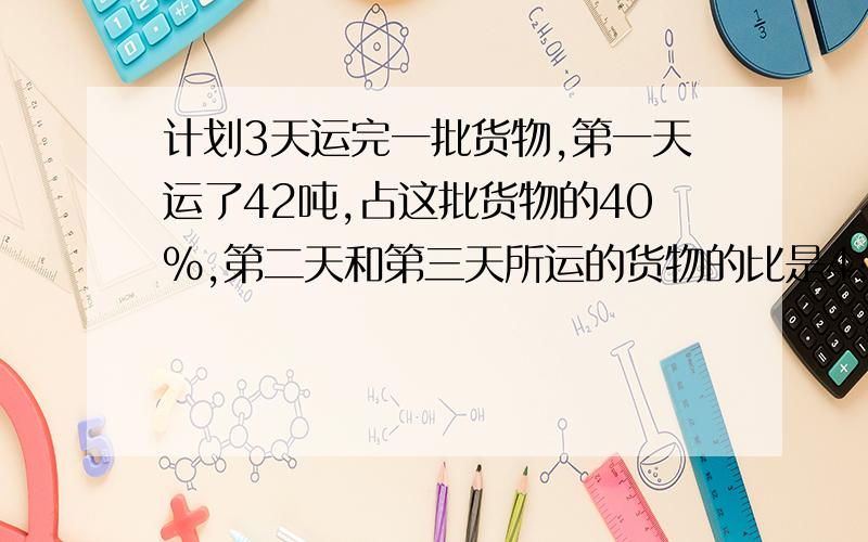 计划3天运完一批货物,第一天运了42吨,占这批货物的40%,第二天和第三天所运的货物的比是4:3,第二天运货多少吨?