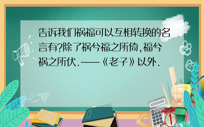 告诉我们祸福可以互相转换的名言有?除了祸兮福之所倚,福兮祸之所伏.——《老子》以外.