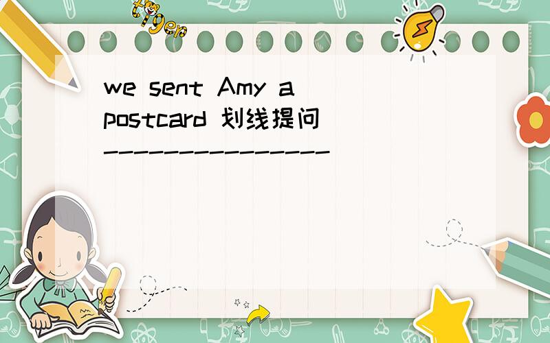 we sent Amy a postcard 划线提问 ---------------