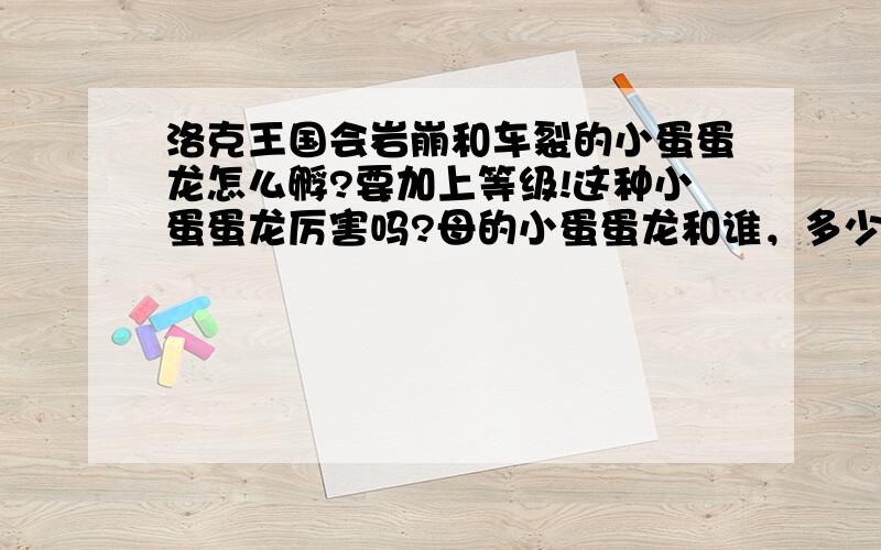 洛克王国会岩崩和车裂的小蛋蛋龙怎么孵?要加上等级!这种小蛋蛋龙厉害吗?母的小蛋蛋龙和谁，多少级，才能遗传?