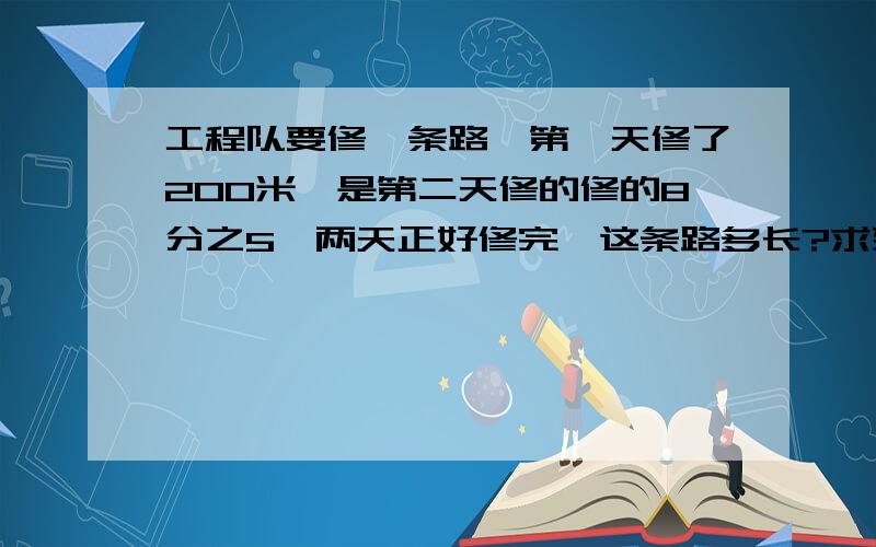 工程队要修一条路,第一天修了200米,是第二天修的修的8分之5,两天正好修完,这条路多长?求列式