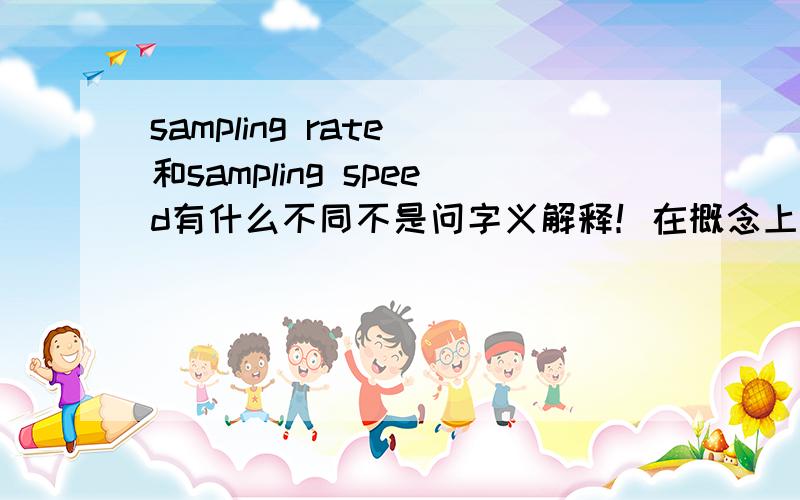 sampling rate 和sampling speed有什么不同不是问字义解释！在概念上，或者实际处理中的不同