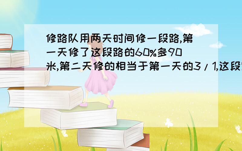 修路队用两天时间修一段路,第一天修了这段路的60%多90米,第二天修的相当于第一天的3/1,这段路全长多少