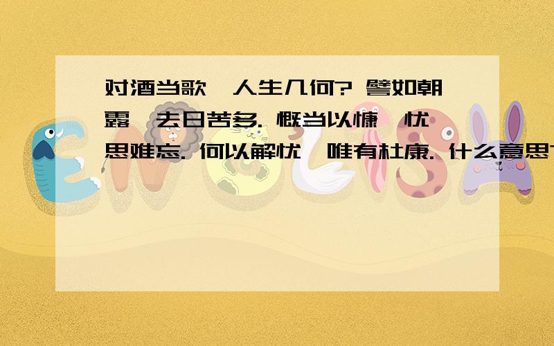 对酒当歌,人生几何? 譬如朝露,去日苦多. 慨当以慷,忧思难忘. 何以解忧,唯有杜康. 什么意思?