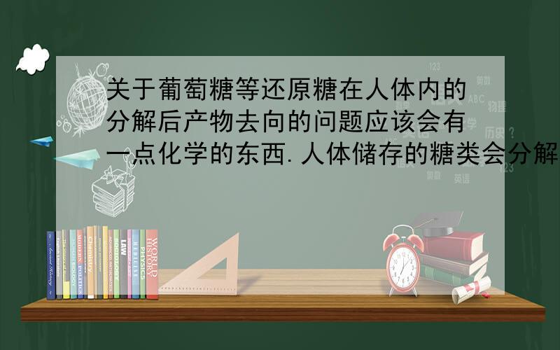 关于葡萄糖等还原糖在人体内的分解后产物去向的问题应该会有一点化学的东西.人体储存的糖类会分解为机体提供能量,同时产生CO2和H2O.那么运动的时候大量分解糖类,会生成水和能量以及二