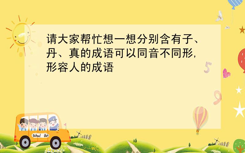 请大家帮忙想一想分别含有子、丹、真的成语可以同音不同形,形容人的成语