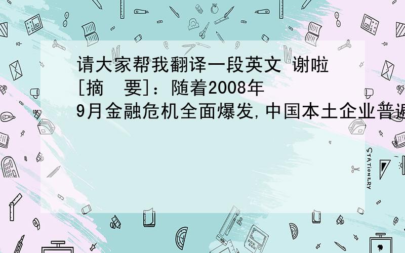 请大家帮我翻译一段英文 谢啦[摘  要]：随着2008年9月金融危机全面爆发,中国本土企业普遍受到了危机的影响,企业的经营业绩下滑；同时各企业也采取了积极的应对措施,并且对公司未来的发