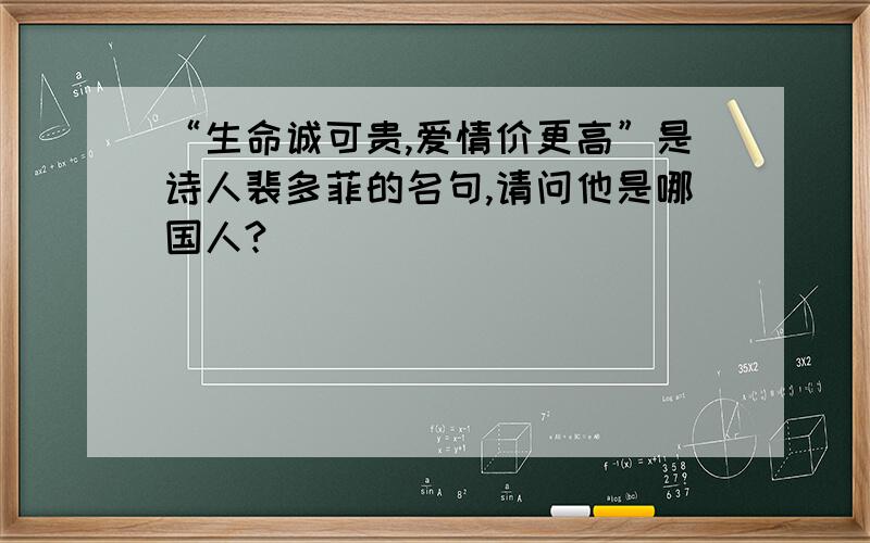 “生命诚可贵,爱情价更高”是诗人裴多菲的名句,请问他是哪国人?