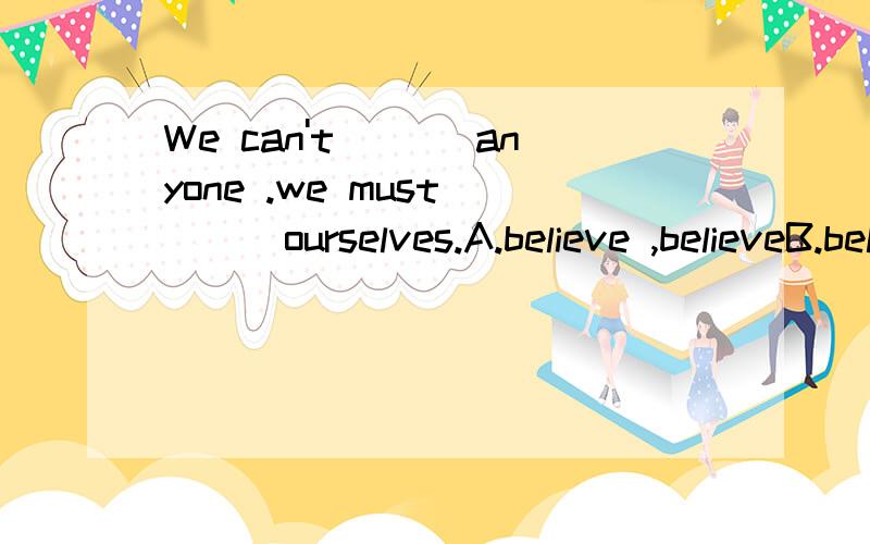 We can't ___anyone .we must ___ourselves.A.believe ,believeB.believe in,believe inC.believe,believe in