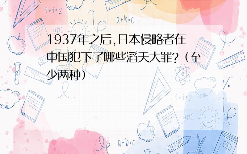 1937年之后,日本侵略者在中国犯下了哪些滔天大罪?（至少两种）