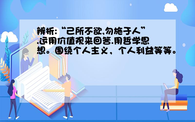 辨析:“己所不欲,勿施于人”.运用价值观来回答.用哲学思想。围绕个人主义，个人利益等等。