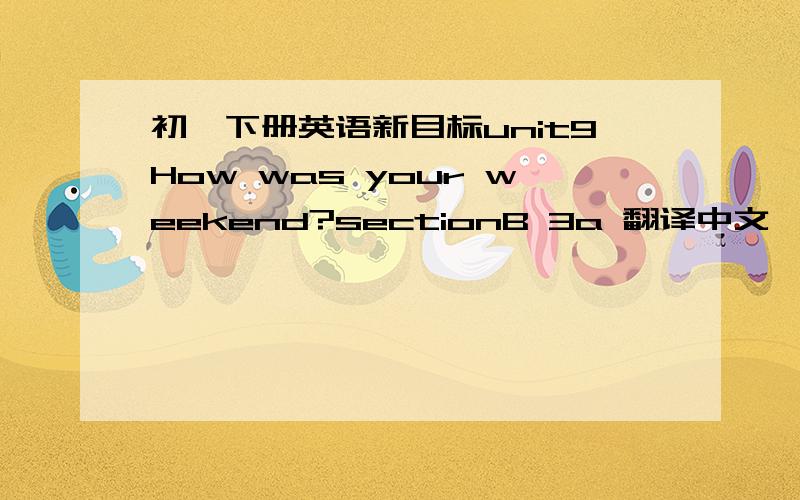 初一下册英语新目标unit9How was your weekend?sectionB 3a 翻译中文