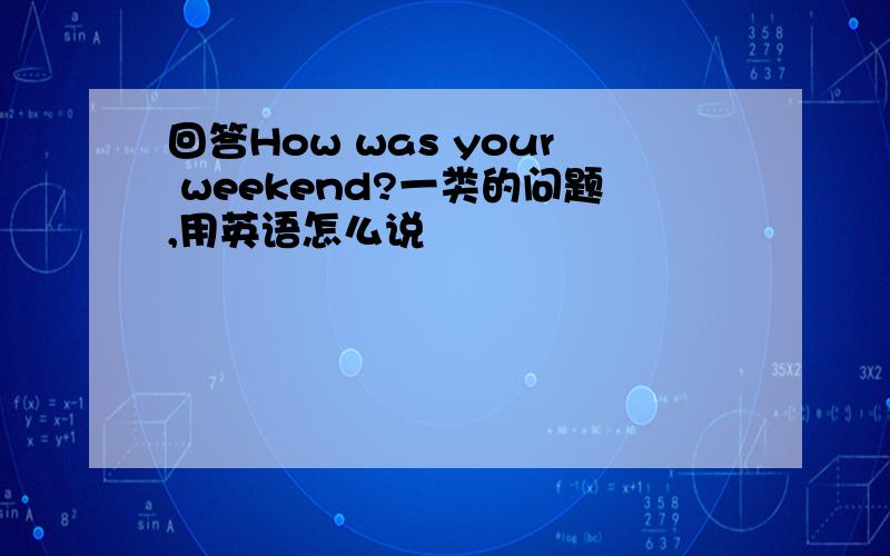 回答How was your weekend?一类的问题,用英语怎么说