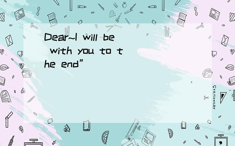 Dear~I will be with you to the end”