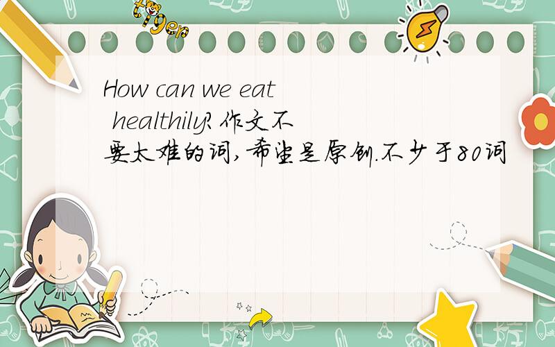 How can we eat healthily?作文不要太难的词,希望是原创.不少于80词